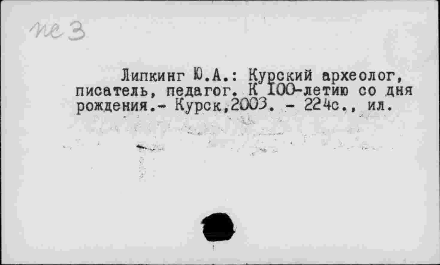 ﻿
Липкинг Ю.А.: Курский археолог, писатель, педагог. К 100-летию со дня рождения.- Курск,2003. - 224с., ил.